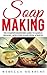 Soap Making: The Complete Beginners Guide To Making Organic, Non-Toxic Soaps From Scratch! (Aromatherapy, Homemade Beauty, Essential Oils)