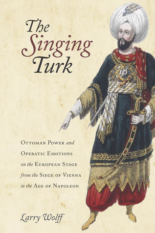 The Singing Turk: Ottoman Power and Operatic Emotions on the European Stage from the Siege of Vienna to the Age of Napoleon (Hardcover)