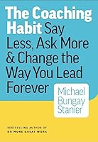 The Coaching Habit: Say Less, Ask More  Change the Way You Lead Forever