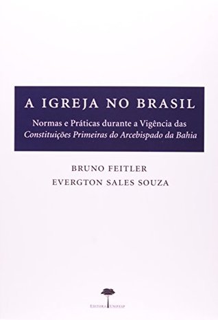 A igreja no Brasil : normas e práticas durante a vigência das Constituições primeiras do Arcebispado da Bahia