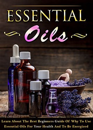 Essential Oils: Learn About The Best Beginners Guide Of Why To Use Essential Oils For Your Health And To Be Energized (essential oils, essential oils for ... oils recipes, essential oils guide)