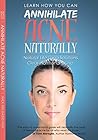 Annihilate Acne Naturally: Natural Life Long Solutions Clear Hormonal Acne