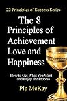 The 8 Principles of Achievement, Love and Happiness: How to Get What You Want and Enjoy the Process The 8 Principles of Achievement, Love and Happiness: How to Get What You Want and Enjoy the Process