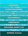 Curative Consciousness for Heartbreak, Obsession, and Process Addiction