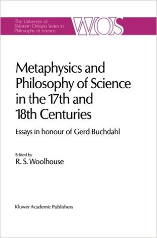 Metaphysics and Philosophy of Science in the Seventeenth and Eighteenth Centuries: Essays in honour of Gerd Buchdahl