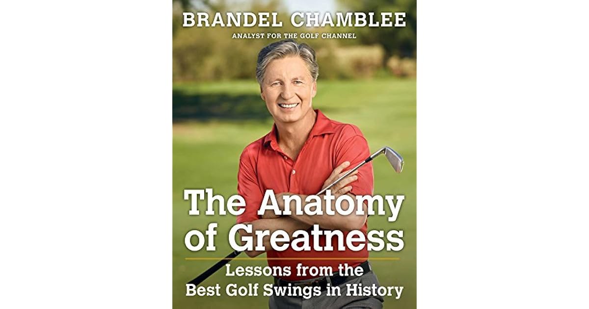 The Anatomy of Greatness Lessons from the Best Golf Swings in History by Brandel Chamblee