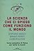La scienza che ci spiega come funziona il mondo