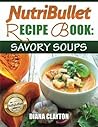 NutriBullet Recipe Book: Savory Soups!: 71 Delicious, Healthy & Exquisite Soups and Sauces for your NutriBullet