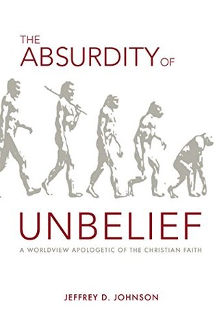 The Absurdity of Unbelief: A Worldview Apologetic of the Christian Faith (Kindle Edition)