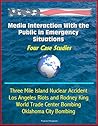 Media Interaction With the Public in Emergency Situations: Four Case Studies - Three Mile Island Nuclear Accident, Los Angeles Riots and Rodney King, World Trade Center Bombing, Oklahoma City Bombing