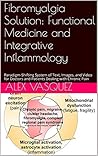 Fibromyalgia Solution: Functional Medicine and Integrative Inflammology: Paradigm-Shifting System of Text, Images, and Video for Doctors and Patients Dealing ... Mastery & Functional Inflammology)