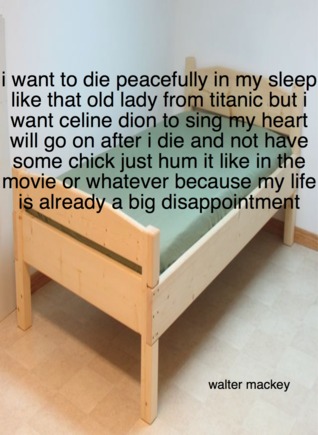 i want to die peacefully in my sleep like that old lady from titanic but i want celine dion to sing my heart will go on after i die and not have some chick just hum it like in the movie or whatever because my life is already a big disappointment