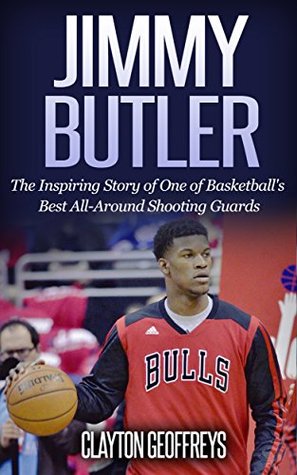 Jimmy Butler: The Inspiring Story of One of Basketball's Best All-Around Shooting Guards (Basketball Biography Books)