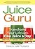 Juice Guru: Transform Your Life by Adding One Juice a Day