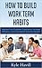 How to Build Work Team Habits: Improve Your Customer Experience, Increase Efficiency, and Enjoy Better Business Results
