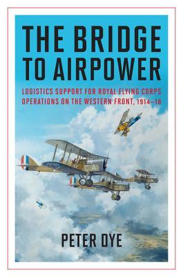 The Bridge to Airpower: Logistics Support for Royal Flying Corps Operations on the Western Front, 1914-18 (History of Military Aviation)