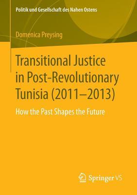 Transitional Justice in Post-Revolutionary Tunisia (2011–2013): How the Past Shapes the Future (Politik und Gesellschaft des Nahen Ostens)