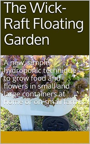 The Wick-Raft Floating Garden: A new, simple hydroponic technique to grow food and flowers in small and large containers at home or on small farms