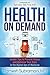 Health on Demand: Insider Tips to Prevent Illness and Optimize Your Care in the Digital Age of Medicine