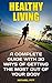 Healthy Living: A Complete Guide With 30 Ways of Getting The Most Out Of Your Body: (Live Healthy, Healthy Living Books, Art of Healthy Living) (healthy ... magazine, healthy children healthy lives)