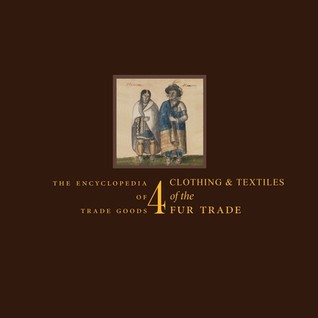 Clothing and Textiles of the Fur Trade:  The Encyclopedia of Trade Goods, Vol. 4