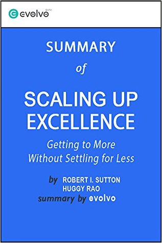 Scaling Up Excellence: Summary of the Key Ideas - Original Book by Robert I. Sutton, Huggy Rao: Getting to More Without Settling for Less (Kindle Edition)