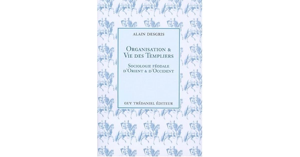 Organisation et vie des Templiers sociologie féodale d'Orient et d'Occident by Alain Desgris