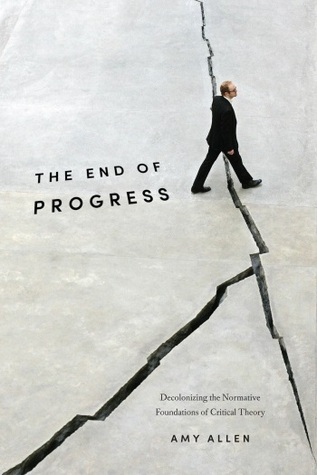 The End of Progress: Decolonizing the Normative Foundations of Critical Theory (New Directions in Critical Theory, 36)