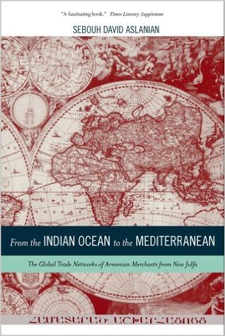 From the Indian Ocean to the Mediterranean: The Global Trade Networks of Armenian Merchants from New Julfa (California World History Library Book 17) (Volume 17)