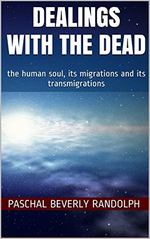 DEALINGS WITH THE DEAD: the human soul, its migrations and its transmigrations (Kindle Edition)