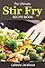 Stir-Fry Recipes: The Ultimate Stir Fry Recipe Book: Quick Easy and Tasty Stir Fry Recipes for Your Everyday Meals