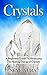 Crystals: A Beginner’s Guide to Harnessing the Healing Energy of Crystals for Health, Wealth, Love and Abundance (Power Healing Stones, Crystal Energy Fields)