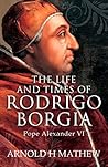 The Life and Times of Rodrigo Borgia, Pope Alexander VI The Life and Times of Rodrigo Borgia, Pope Alexander VI