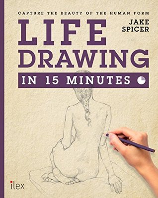 Life Drawing in 15 Minutes: Capture the beauty of the human form (Draw in 15 Minutes #3)