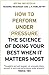 How to Perform Under Pressure: The Science of Doing Your Best When It Matters Most