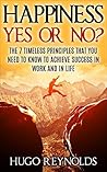 Happiness At Work: Happiness Yes or No - The 7 Timeless Principles That You Need to Know to Achieve Success in Work and in Life