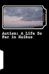 Autism: A Life So Far in Haikus Autism: A Life So Far in Haikus