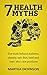7 Health Myths: The Truth Behind Diabetes, Obesity, Salt, Fish, Beef and Toxic Skin Care Products.