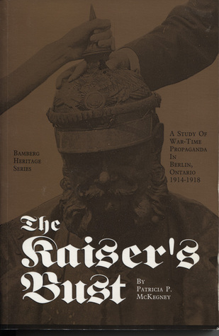 The Kaiser's Bust: a Study of war-time Propaganda in Berlin, Ontario 1914-1918 (Bamberg Heritage Series #2)