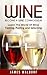 Wine: Become A Wine Connoisseur – Learn The World Of Wine Tasting, Pairing and Selecting