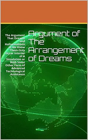 Argument of The Arrangement of Dreams: The Argument That Dreams and Hallucinations as We Know Them Only Occur Interior of A Simulation or With Some Other Form of Advanced Technological Assistance (Kindle Edition)