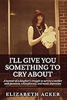 I'll Give You Something to Cry About: A memoir of a daughter's struggle to survive a mother with paranoia, schizophrenia, and manic depression