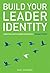 Build Your Leader Identity: A practical guide to leading authentically from any position