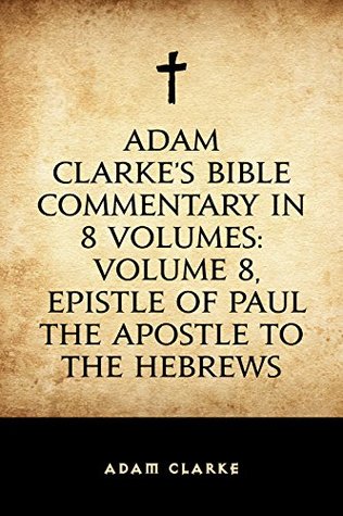 Adam Clarke's Bible Commentary in 8 Volumes: Volume 8, Epistle of Paul the Apostle to the Hebrews