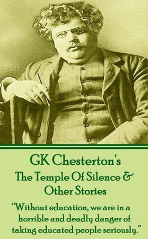 The Temple Of Silence & Other Stories: "Without education, we are in a horrible and deadly danger of taking educated people seriously."  (Short Stories Of G.K. Chesterton)
