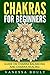 Chakras For Beginners: Guide On Chakra Balancing And Chakra Healing