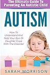 Autism: The Ultimate Guide To Parenting An Autistic Child - How To Understand And Help Your Son Or Daughter Cope With The Disorder (Autism Spectrum Disorder, Special Needs, Autism Spectrum)