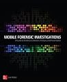 Mobile Forensic Investigations: A Guide to Evidence Collection, Analysis, and Presentation Mobile Forensic Investigations: A Guide to Evidence Collection, Analysis, and Presentation