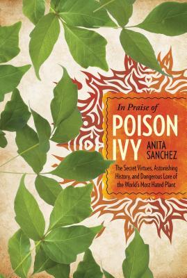 In Praise of Poison Ivy: The Secret Virtues, Astonishing History, and Dangerous Lore of the World's Most Hated Plant (Hardcover)