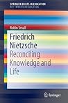 Friedrich Nietzsche: Reconciling Knowledge and Life (SpringerBriefs in Education)
